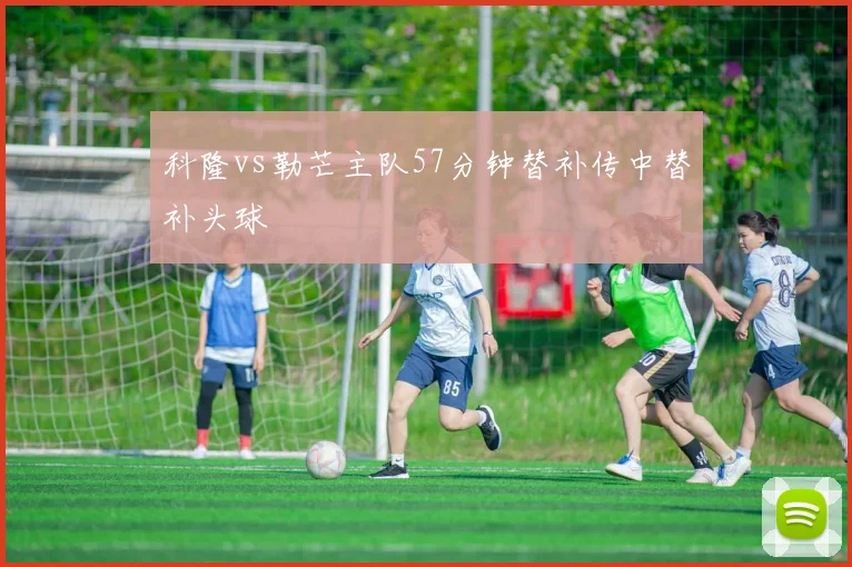 科隆vs勒芒主队57分钟替补传中替补头球