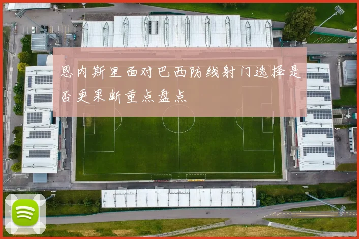 恩内斯里面对巴西防线射门选择是否更果断重点盘点